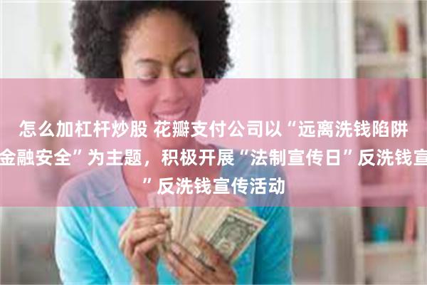 怎么加杠杆炒股 花瓣支付公司以“远离洗钱陷阱,守护金融安全”为主题,积极开展“法制宣传日”反洗钱宣传活动