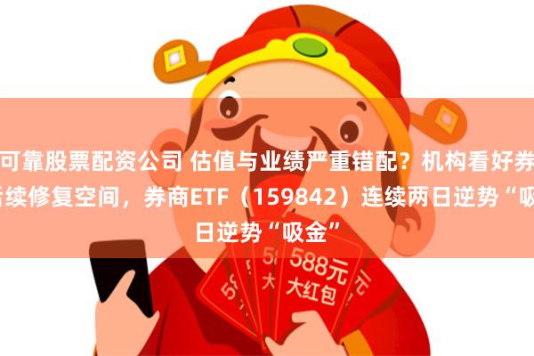 可靠股票配资公司 估值与业绩严重错配？机构看好券商后续修复空间，券商ETF（159842）连续两日逆势“吸金”
