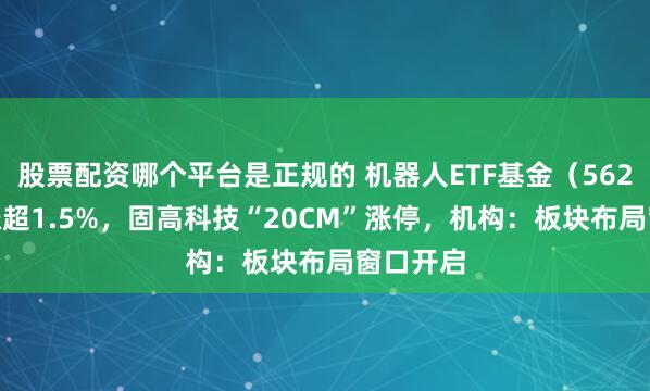 股票配资哪个平台是正规的 机器人ETF基金（562360）涨超1.5%，固高科技“20CM”涨停，机构：板块布局窗口开启
