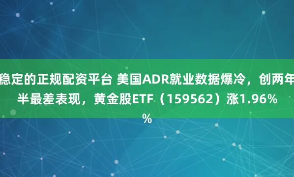 稳定的正规配资平台 美国ADR就业数据爆冷，创两年半最差表现，黄金股ETF（159562）涨1.96%
