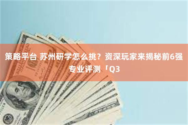 策略平台 苏州研学怎么挑？资深玩家来揭秘前6强专业评测「Q3
