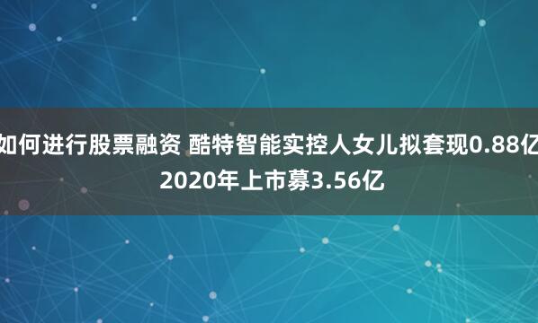 如何进行股票融资 酷特智能实控人女儿拟套现0.88亿 2020年上市募3.56亿