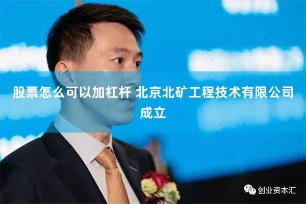 股票怎么可以加杠杆 北京北矿工程技术有限公司成立