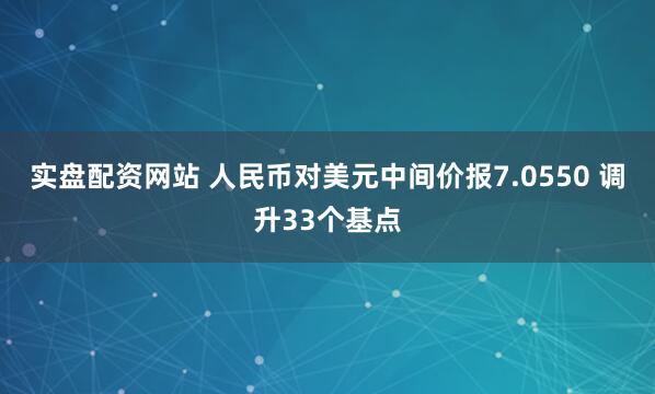 实盘配资网站 人民币对美元中间价报7.0550 调升33个基点
