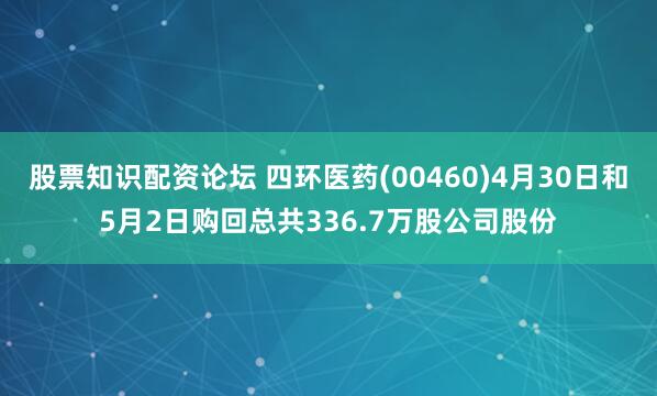 股票知识配资论坛 四环医药(00460)4月30日和5月2日购回总共336.7万股公司股份