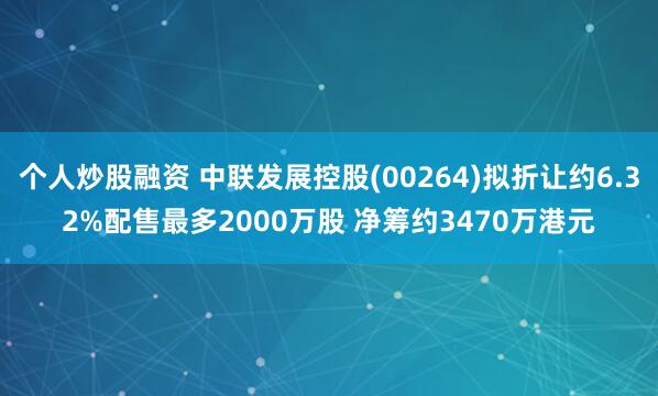 个人炒股融资 中联发展控股(00264)拟折让约6.32%配售最多2000万股 净筹约3470万港元