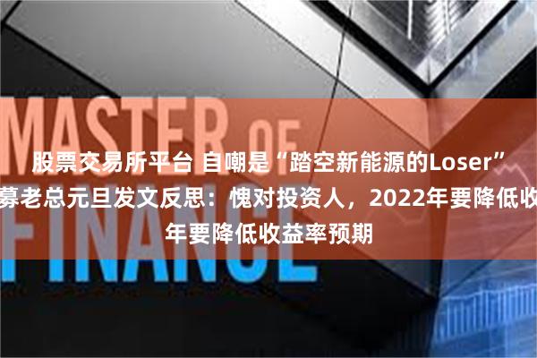 股票交易所平台 自嘲是“踏空新能源的Loser”，百亿私募老总元旦发文反思：愧对投资人，2022年要降低收益率预期