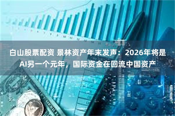 白山股票配资 景林资产年末发声：2026年将是AI另一个元年，国际资金在回流中国资产