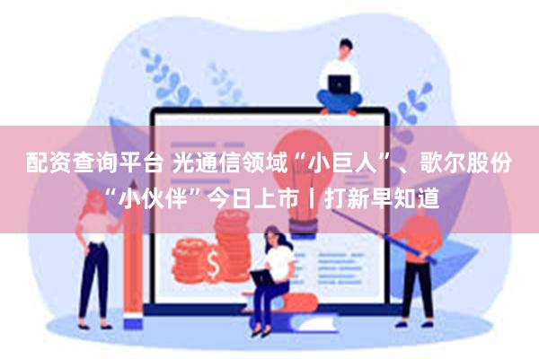 配资查询平台 光通信领域“小巨人”、歌尔股份“小伙伴”今日上市丨打新早知道