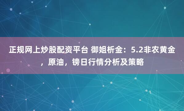 正规网上炒股配资平台 御姐析金：5.2非农黄金，原油，镑日行情分析及策略