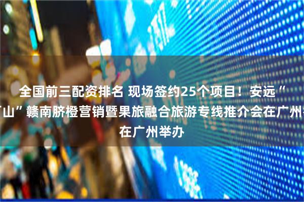 全国前三配资排名 现场签约25个项目！安远“三百山”赣南脐橙营销暨果旅融合旅游专线推介会在广州举办