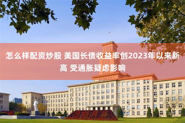怎么样配资炒股 美国长债收益率创2023年以来新高 受通胀疑虑影响
