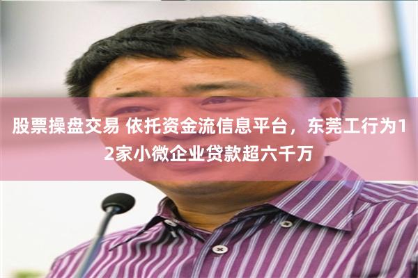 股票操盘交易 依托资金流信息平台，东莞工行为12家小微企业贷款超六千万