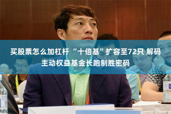 买股票怎么加杠杆 “十倍基”扩容至72只 解码主动权益基金长跑制胜密码