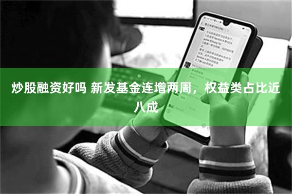炒股融资好吗 新发基金连增两周，权益类占比近八成