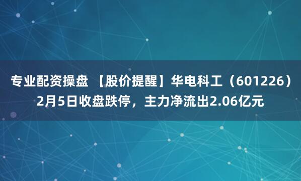 专业配资操盘 【股价提醒】华电科工（601226）2月5日收盘跌停，主力净流出2.06亿元