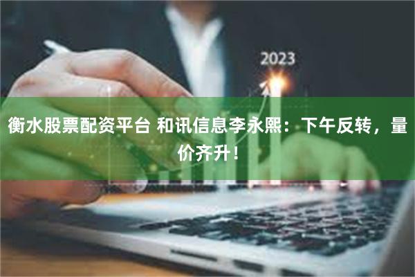 衡水股票配资平台 和讯信息李永熙：下午反转，量价齐升！
