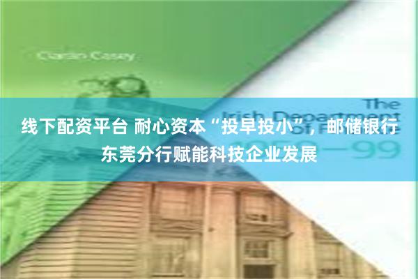 线下配资平台 耐心资本“投早投小”，邮储银行东莞分行赋能科技企业发展