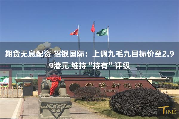 期货无息配资 招银国际：上调九毛九目标价至2.99港元 维持“持有”评级