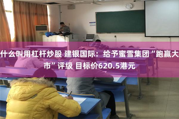 什么叫用杠杆炒股 建银国际：给予蜜雪集团“跑赢大市”评级 目标价620.5港元
