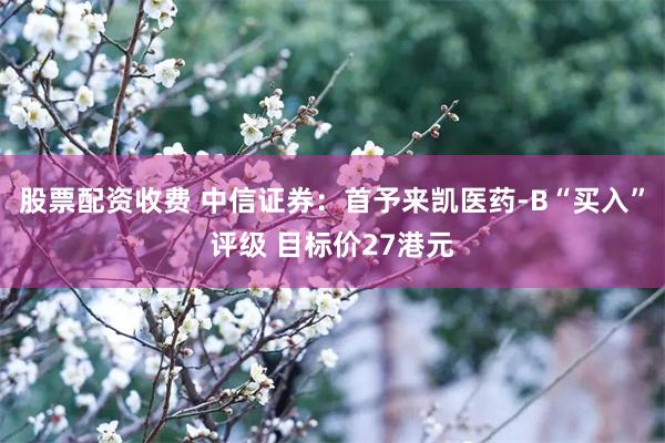 股票配资收费 中信证券：首予来凯医药-B“买入”评级 目标价27港元