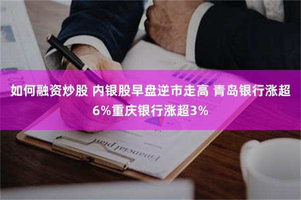 如何融资炒股 内银股早盘逆市走高 青岛银行涨超6%重庆银行涨超3%