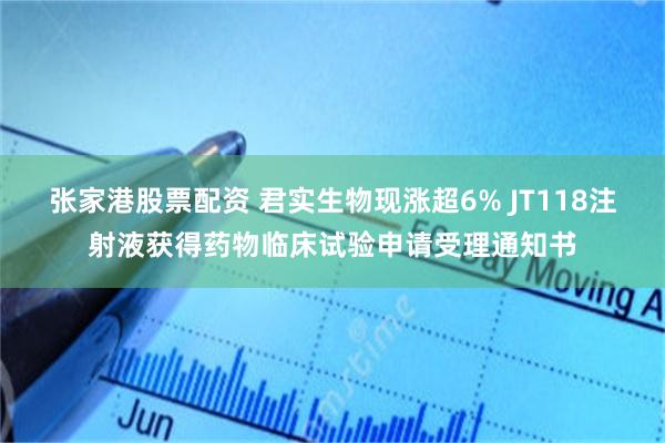 张家港股票配资 君实生物现涨超6% JT118注射液获得药物临床试验申请受理通知书