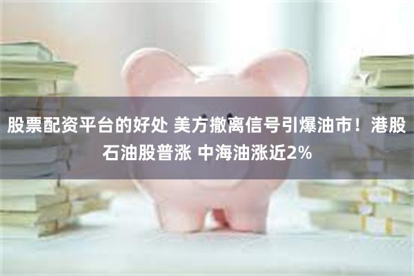 股票配资平台的好处 美方撤离信号引爆油市！港股石油股普涨 中海油涨近2%