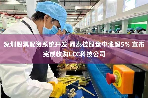 深圳股票配资系统开发 晶泰控股盘中涨超5% 宣布完成收购LCC科技公司
