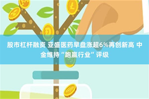 股市杠杆融资 亚盛医药早盘涨超6%再创新高 中金维持“跑赢行业”评级