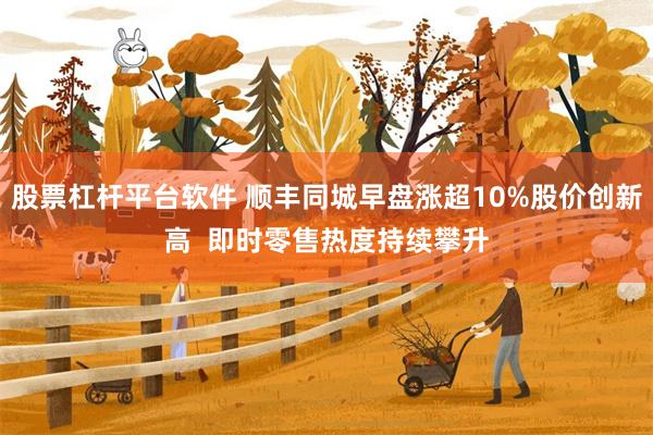 股票杠杆平台软件 顺丰同城早盘涨超10%股价创新高  即时零售热度持续攀升