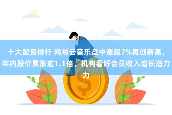 十大配资排行 网易云音乐盘中涨超7%再创新高，年内股价累涨逾1.1倍，机构看好会员收入增长潜力