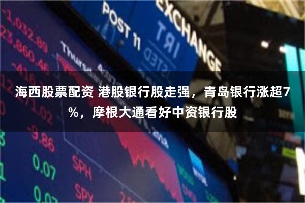 海西股票配资 港股银行股走强，青岛银行涨超7%，摩根大通看好中资银行股