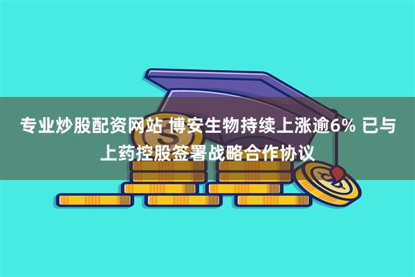 专业炒股配资网站 博安生物持续上涨逾6% 已与上药控股签署战略合作协议