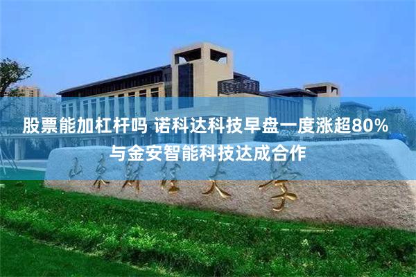 股票能加杠杆吗 诺科达科技早盘一度涨超80% 与金安智能科技达成合作