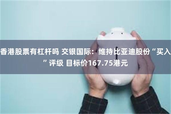 香港股票有杠杆吗 交银国际：维持比亚迪股份“买入”评级 目标价167.75港元