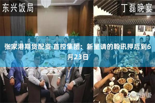 张家港期货配资 首控集团：新呈请的聆讯押后到6月23日