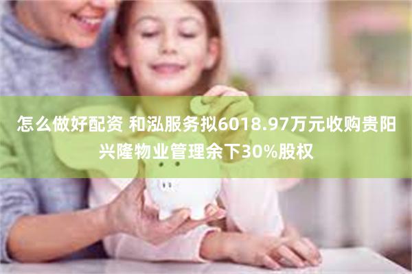 怎么做好配资 和泓服务拟6018.97万元收购贵阳兴隆物业管理余下30%股权