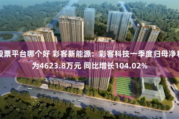 股票平台哪个好 彩客新能源：彩客科技一季度归母净利为4623.8万元 同比增长104.02%