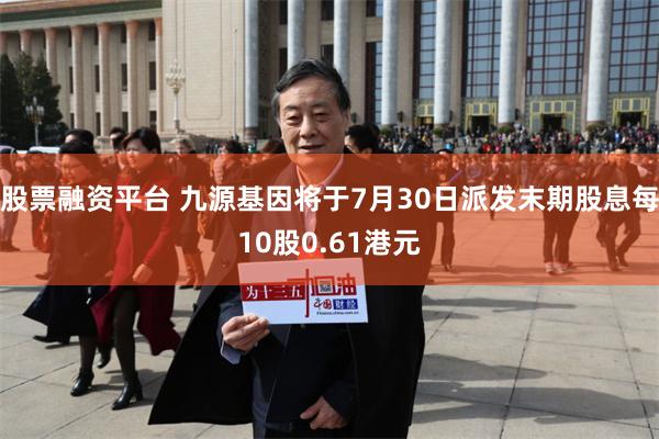 股票融资平台 九源基因将于7月30日派发末期股息每10股0.61港元