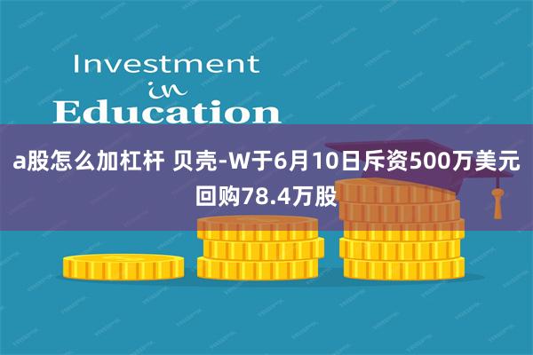 a股怎么加杠杆 贝壳-W于6月10日斥资500万美元回购78.4万股