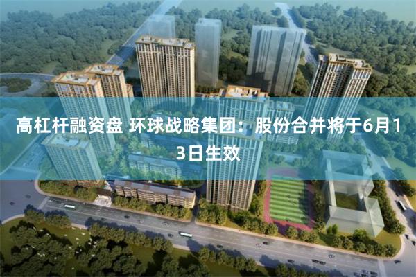 高杠杆融资盘 环球战略集团：股份合并将于6月13日生效
