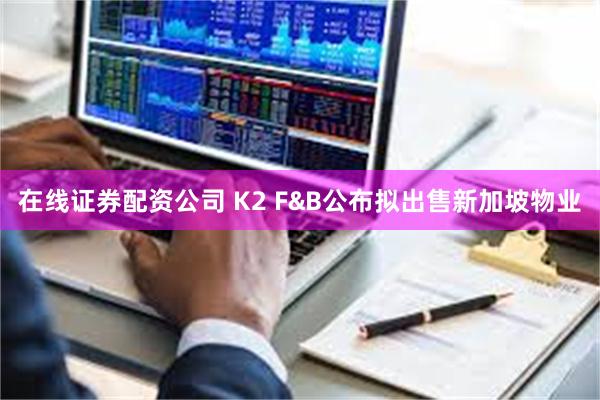 在线证券配资公司 K2 F&B公布拟出售新加坡物业