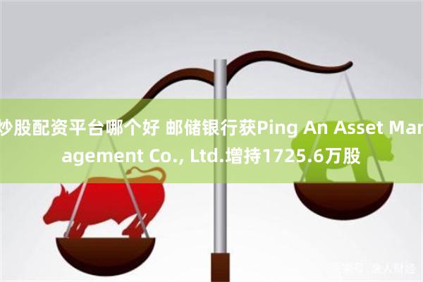炒股配资平台哪个好 邮储银行获Ping An Asset Management Co., Ltd.增持1725.6万股