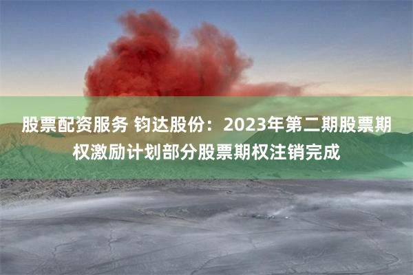 股票配资服务 钧达股份：2023年第二期股票期权激励计划部分股票期权注销完成