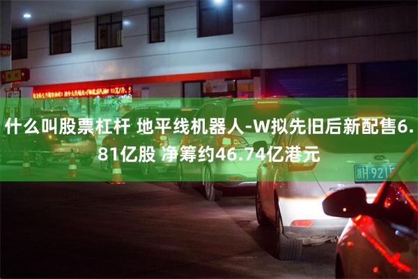 什么叫股票杠杆 地平线机器人-W拟先旧后新配售6.81亿股 净筹约46.74亿港元