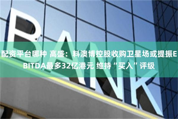 配资平台哪种 高盛：料澳博控股收购卫星场或提振EBITDA最多32亿港元 维持“买入”评级