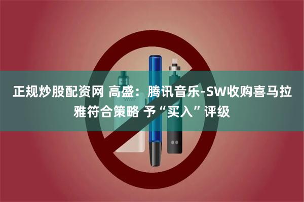 正规炒股配资网 高盛：腾讯音乐-SW收购喜马拉雅符合策略 予“买入”评级