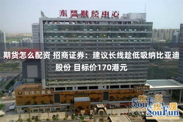 期货怎么配资 招商证券：建议长线趁低吸纳比亚迪股份 目标价170港元