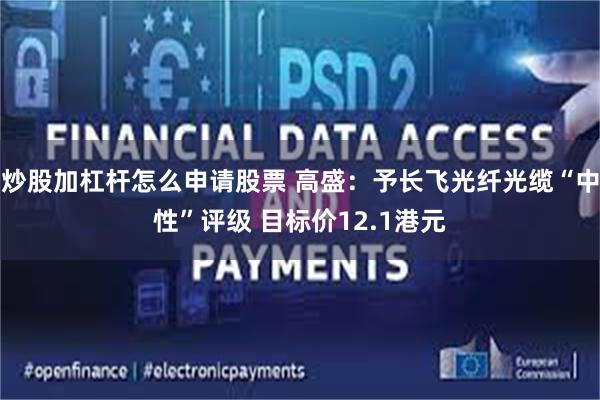 炒股加杠杆怎么申请股票 高盛:予长飞光纤光缆“中性”评级 目标价12.1港元